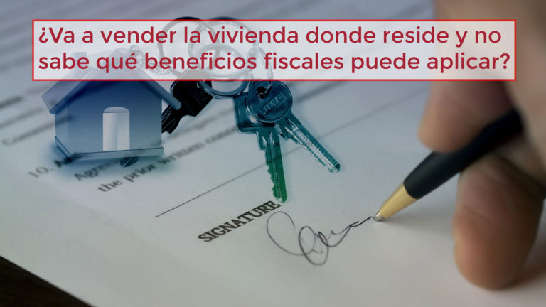 ¿Va a vender la vivienda donde reside y no sabe qué beneficios fiscales puede aplicar?