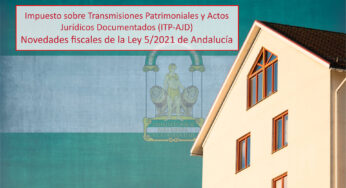 Novedades fiscales de la Ley 5/2021 de Andalucía. Impuesto sobre Transmisiones Patrimoniales y Actos Jurídicos Documentados (ITP-AJD)