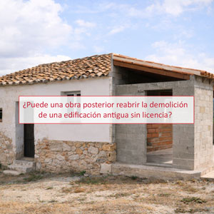 ¿Puede una obra posterior reabrir la demolición de una edificación antigua sin licencia?